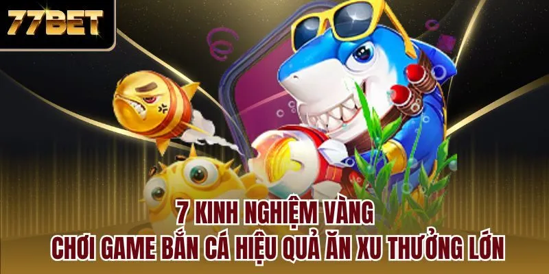 7 kinh nghiệm vàng chơi game bắn cá hiệu quả ăn xu thưởng lớn