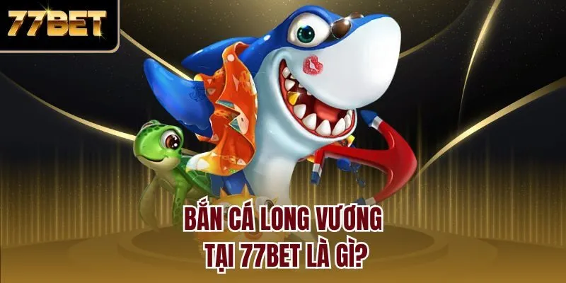 Bắn cá long vương tại 77bet là gì?