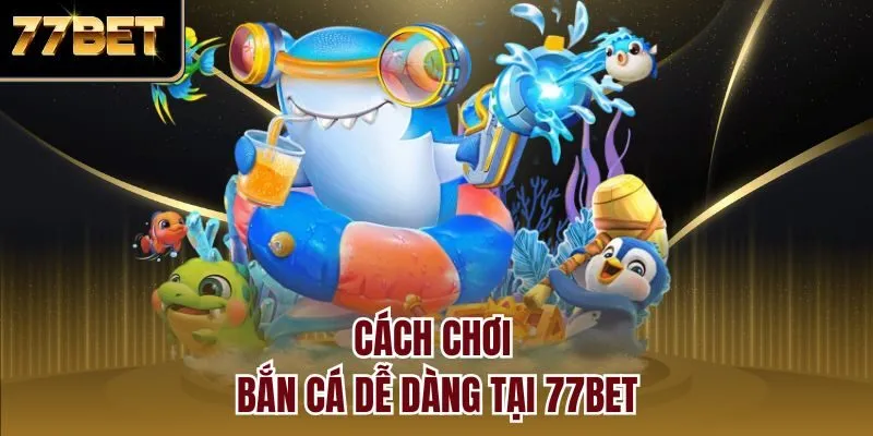 Cách chơi bắn cá dễ dàng tại 77bet