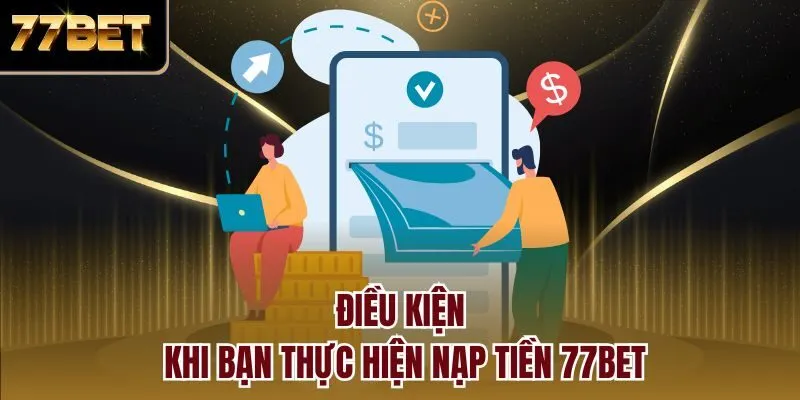 Điều kiện khi bạn thực hiện nạp tiền 77bet