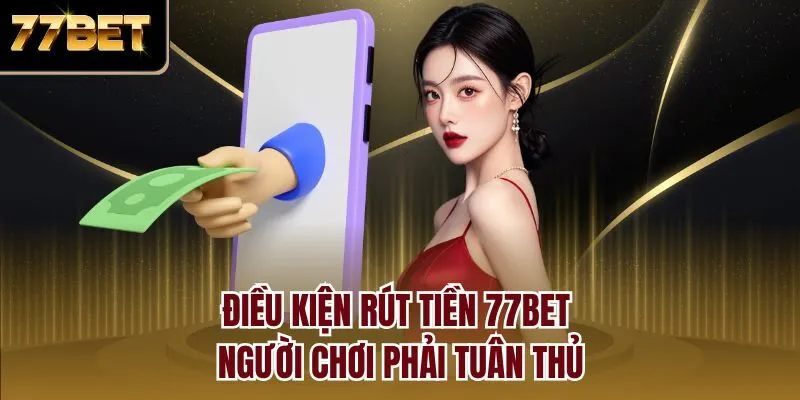 Điều kiện rút tiền 77bet người chơi phải tuân thủ