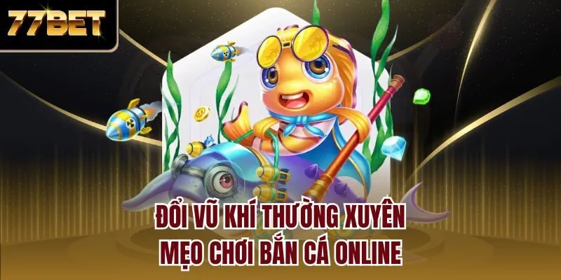 Đổi vũ khí thường xuyên - Mẹo chơi bắn cá online