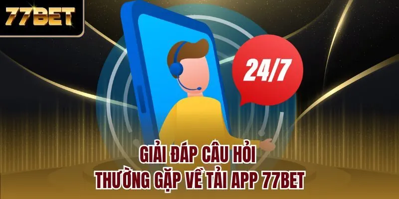 Giải đáp câu hỏi thường gặp về tải app 77bet
