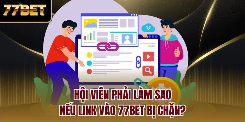 Hội viên phải làm sao nếu link vào 77bet bị chặn?
