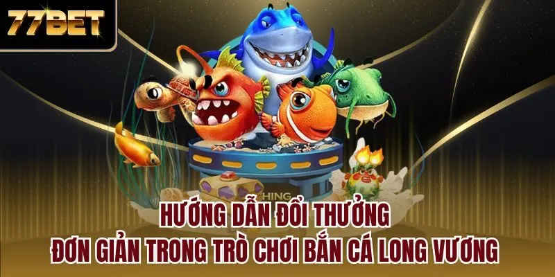 Hướng dẫn đổi thưởng đơn giản trong trò chơi bắn cá long vương