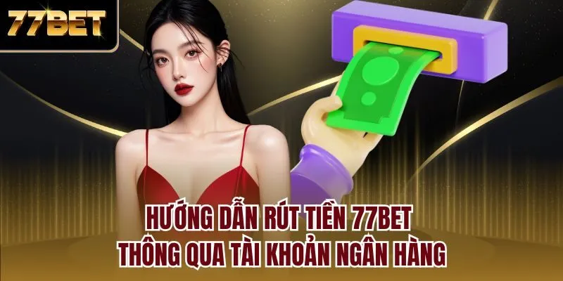 Hướng dẫn rút tiền 77bet thông qua tài khoản ngân hàng