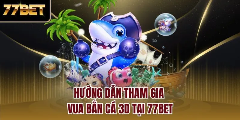 Hướng dẫn tham gia vua bắn cá 3D tại 77bet