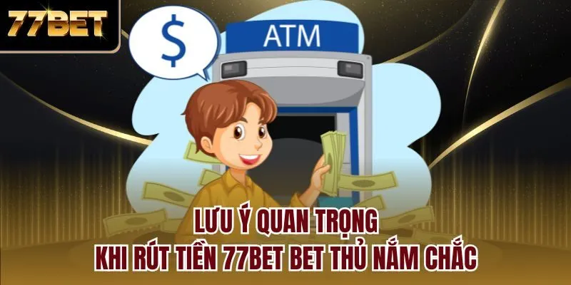 Lưu ý quan trọng khi rút tiền 77bet bet thủ nắm chắc