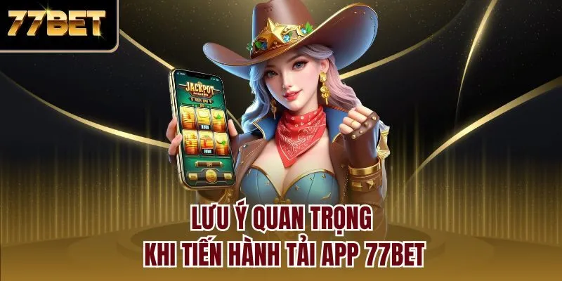 Lưu ý quan trọng khi tiến hành tải app 77bet