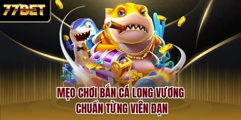 Mẹo chơi bắn cá long vương chuẩn từng viên đạn