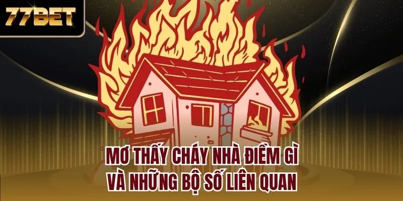 Mơ thấy cháy nhà điềm gì và những bộ số liên quan