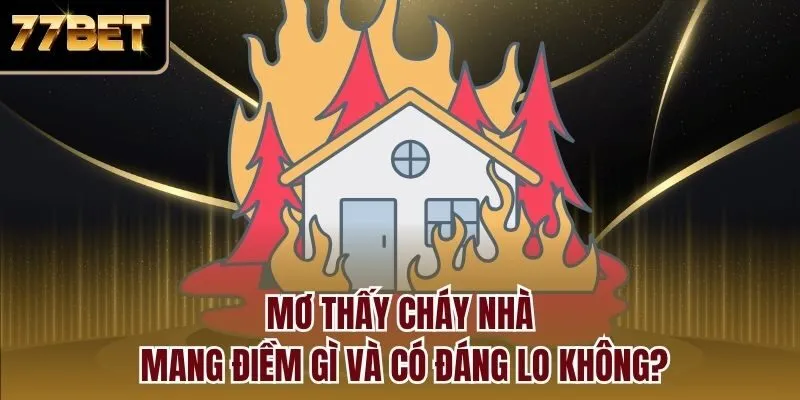 Mơ thấy cháy nhà mang điềm gì và có đáng lo không?