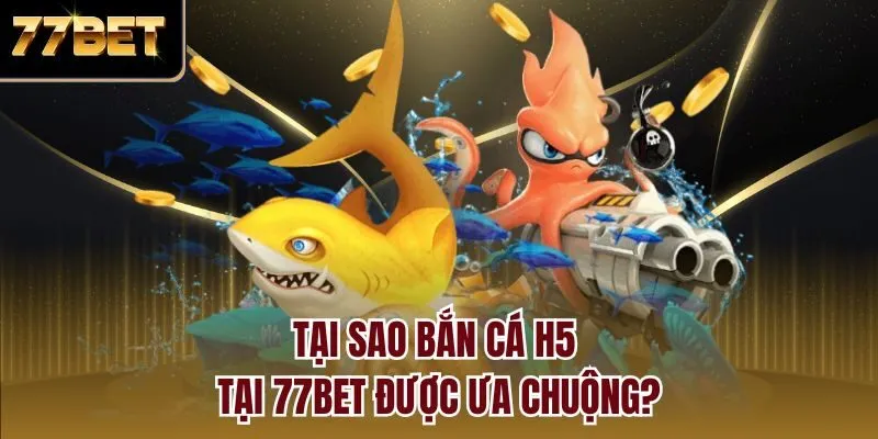 Tại sao bắn cá H5 tại 77bet được ưa chuộng?