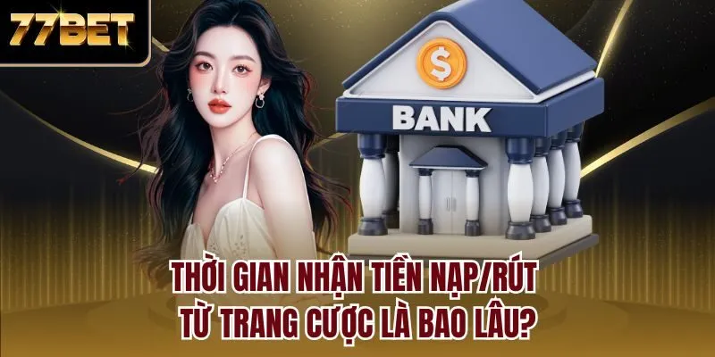 Thời gian nhận tiền nạp/rút từ trang cược là bao lâu?