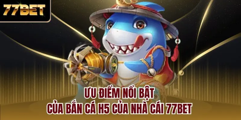Ưu điểm nổi bật của bắn cá H5 của nhà cái 77bet